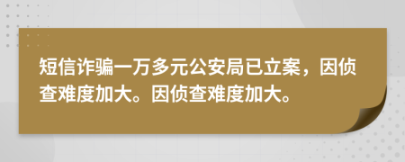 短信诈骗一万多元公安局已立案，因侦查难度加大。因侦查难度加大。