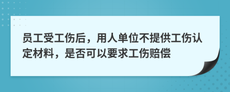 员工受工伤后，用人单位不提供工伤认定材料，是否可以要求工伤赔偿