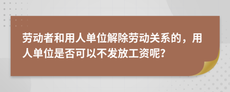 劳动者和用人单位解除劳动关系的，用人单位是否可以不发放工资呢？