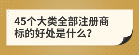 45个大类全部注册商标的好处是什么？