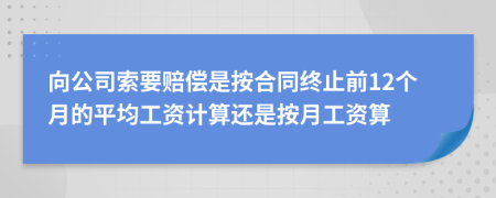 向公司索要赔偿是按合同终止前12个月的平均工资计算还是按月工资算