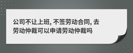 公司不让上班, 不签劳动合同, 去劳动仲裁可以申请劳动仲裁吗