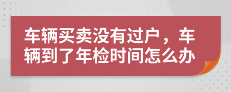 车辆买卖没有过户，车辆到了年检时间怎么办