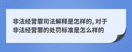 非法经营罪司法解释是怎样的, 对于非法经营罪的处罚标准是怎么样的