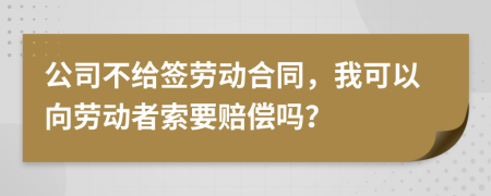 公司不给签劳动合同，我可以向劳动者索要赔偿吗？