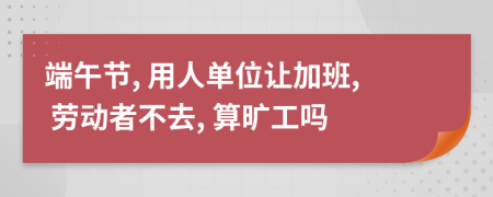 端午节, 用人单位让加班, 劳动者不去, 算旷工吗