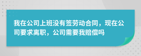 我在公司上班没有签劳动合同，现在公司要求离职，公司需要我赔偿吗