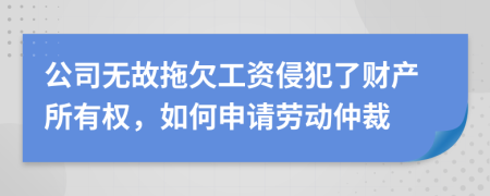 公司无故拖欠工资侵犯了财产所有权，如何申请劳动仲裁