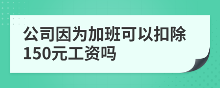 公司因为加班可以扣除150元工资吗