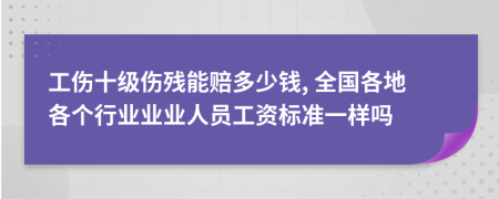 工伤十级伤残能赔多少钱, 全国各地各个行业业业人员工资标准一样吗