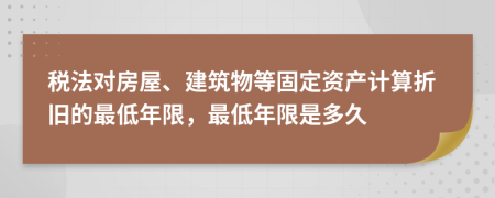 税法对房屋、建筑物等固定资产计算折旧的最低年限，最低年限是多久