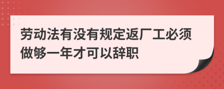 劳动法有没有规定返厂工必须做够一年才可以辞职