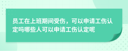 员工在上班期间受伤，可以申请工伤认定吗哪些人可以申请工伤认定呢