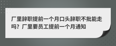 厂里辞职提前一个月口头辞职不批能走吗？厂里要员工提前一个月通知