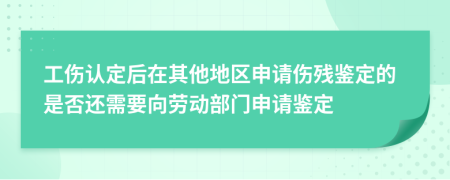 工伤认定后在其他地区申请伤残鉴定的是否还需要向劳动部门申请鉴定