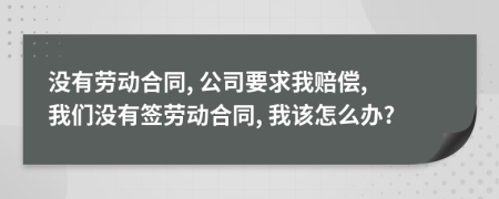 没有劳动合同, 公司要求我赔偿, 我们没有签劳动合同, 我该怎么办?