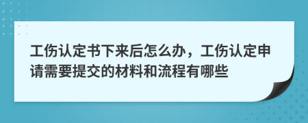 工伤认定书下来后怎么办，工伤认定申请需要提交的材料和流程有哪些