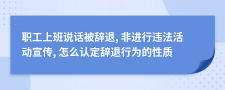 职工上班说话被辞退, 非进行违法活动宣传, 怎么认定辞退行为的性质