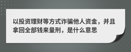 以投资理财等方式诈骗他人资金，并且拿回全部钱来量刑，是什么意思