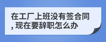 在工厂上班没有签合同, 现在要辞职怎么办