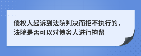 债权人起诉到法院判决而拒不执行的，法院是否可以对债务人进行拘留