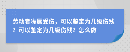 劳动者嘴唇受伤，可以鉴定为几级伤残？可以鉴定为几级伤残？怎么做