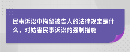 民事诉讼中拘留被告人的法律规定是什么，对妨害民事诉讼的强制措施