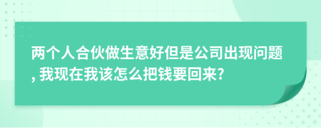 两个人合伙做生意好但是公司出现问题, 我现在我该怎么把钱要回来?