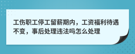 工伤职工停工留薪期内，工资福利待遇不变，事后处理违法吗怎么处理