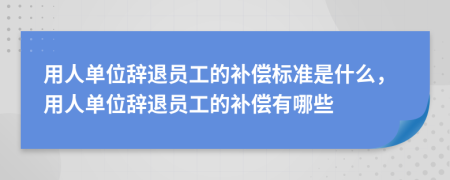 用人单位辞退员工的补偿标准是什么，用人单位辞退员工的补偿有哪些