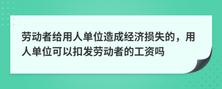 劳动者给用人单位造成经济损失的，用人单位可以扣发劳动者的工资吗