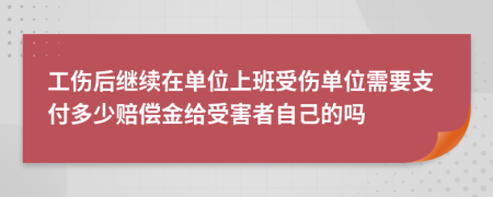 工伤后继续在单位上班受伤单位需要支付多少赔偿金给受害者自己的吗