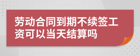 劳动合同到期不续签工资可以当天结算吗