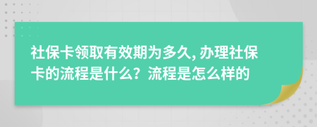 社保卡领取有效期为多久, 办理社保卡的流程是什么？流程是怎么样的