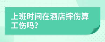 上班时间在酒店摔伤算工伤吗？