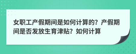 女职工产假期间是如何计算的？产假期间是否发放生育津贴？如何计算