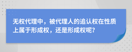 无权代理中，被代理人的追认权在性质上属于形成权，还是形成权呢？