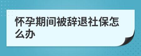 怀孕期间被辞退社保怎么办