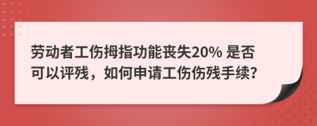 劳动者工伤拇指功能丧失20% 是否可以评残，如何申请工伤伤残手续？