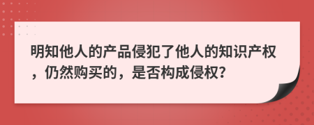 明知他人的产品侵犯了他人的知识产权，仍然购买的，是否构成侵权？