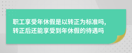 职工享受年休假是以转正为标准吗, 转正后还能享受到年休假的待遇吗