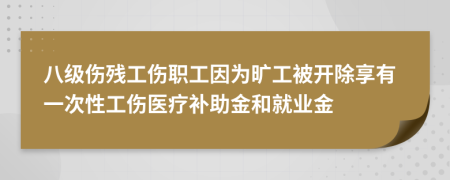 八级伤残工伤职工因为旷工被开除享有一次性工伤医疗补助金和就业金