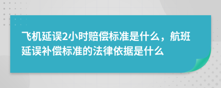 飞机延误2小时赔偿标准是什么，航班延误补偿标准的法律依据是什么