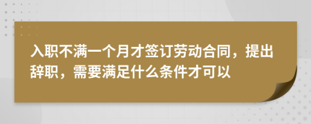 入职不满一个月才签订劳动合同，提出辞职，需要满足什么条件才可以