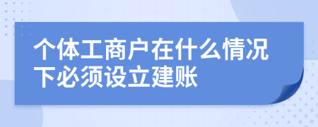 个体工商户在什么情况下必须设立建账