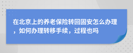 在北京上的养老保险转回固安怎么办理，如何办理转移手续，过程也吗