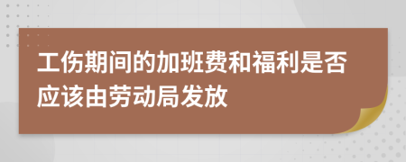 工伤期间的加班费和福利是否应该由劳动局发放