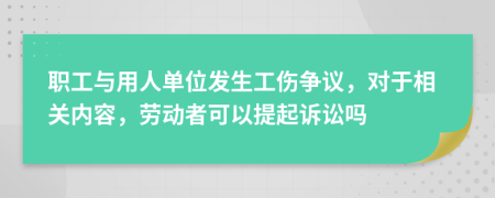 职工与用人单位发生工伤争议，对于相关内容，劳动者可以提起诉讼吗