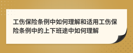 工伤保险条例中如何理解和适用工伤保险条例中的上下班途中如何理解