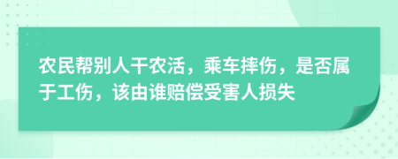 农民帮别人干农活，乘车摔伤，是否属于工伤，该由谁赔偿受害人损失